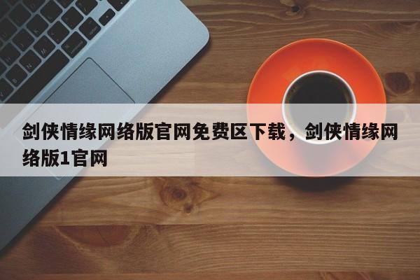 剑侠情缘网络版官网免费区下载，剑侠情缘网络版1官网