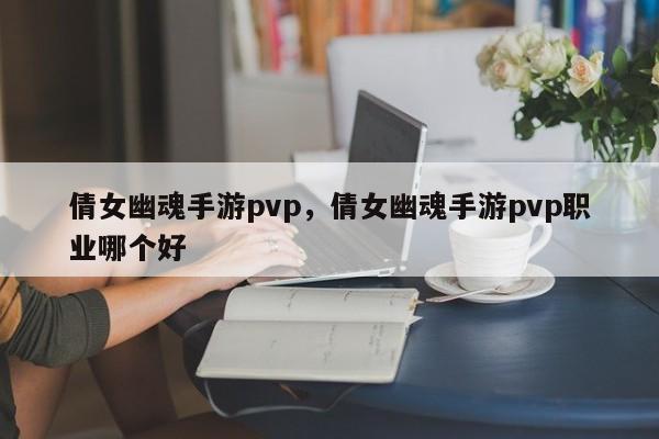 倩女幽魂手游pvp，倩女幽魂手游pvp职业哪个好