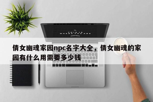 倩女幽魂家园npc名字大全，倩女幽魂的家园有什么用需要多少钱