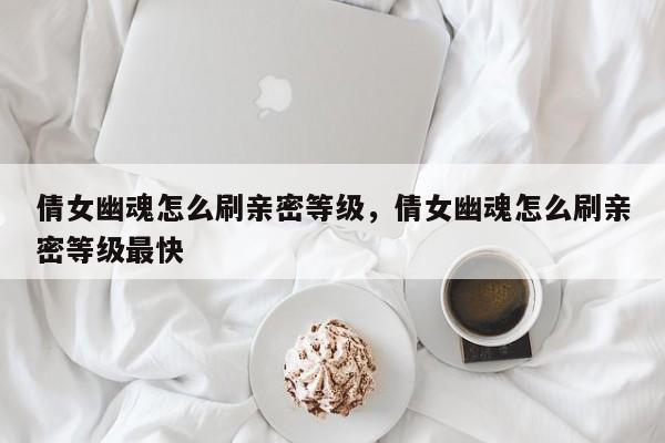 倩女幽魂怎么刷亲密等级，倩女幽魂怎么刷亲密等级最快