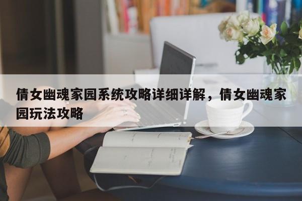 倩女幽魂家园系统攻略详细详解，倩女幽魂家园玩法攻略