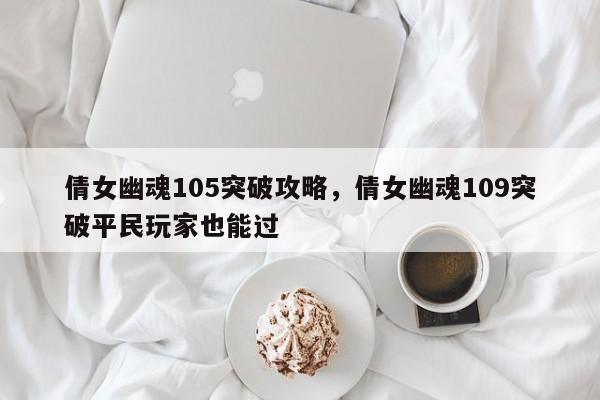 倩女幽魂105突破攻略，倩女幽魂109突破平民玩家也能过